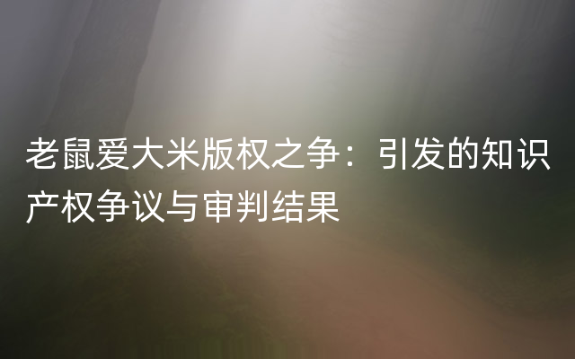 老鼠爱大米版权之争：引发的知识产权争议与审判结果