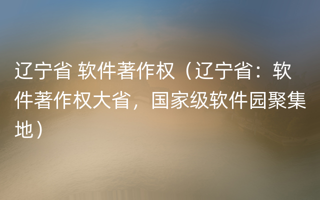 辽宁省 软件著作权（辽宁省：软件著作权大省，国家级软件园聚集地）