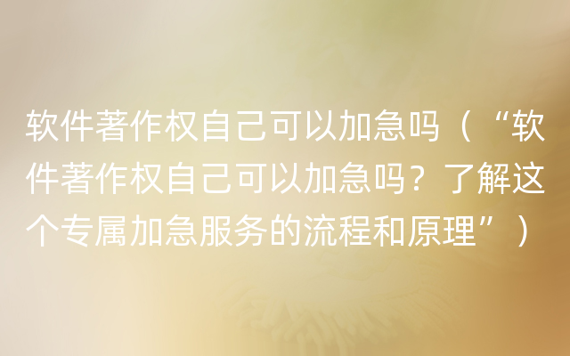 软件著作权自己可以加急吗（“软件著作权自己可以加急吗？了解这个专属加急服务的流程和原理”）