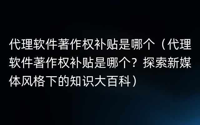 代理软件著作权补贴是哪个（代理软件著作权补贴是哪个？探索新媒体风格下的知识大百科）