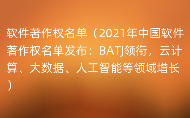 软件著作权名单（2021年中国软件著作权名单发布：BATJ领衔，云计算、大数据、人工智能等领域增长）