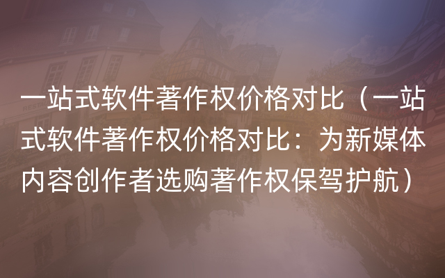 一站式软件著作权价格对比（一站式软件著作权价格对比：为新媒体内容创作者选购著作权保驾护航）