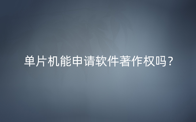 单片机能申请软件著作权吗？