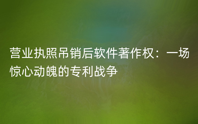 营业执照吊销后软件著作权：一场惊心动魄的专利战争