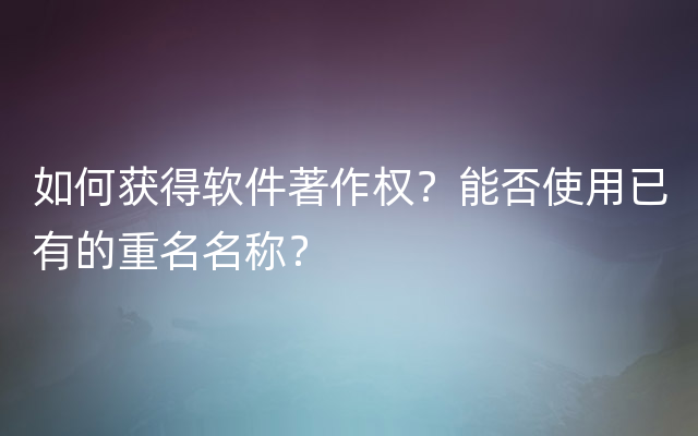 如何获得软件著作权？能否使用已有的重名名称？