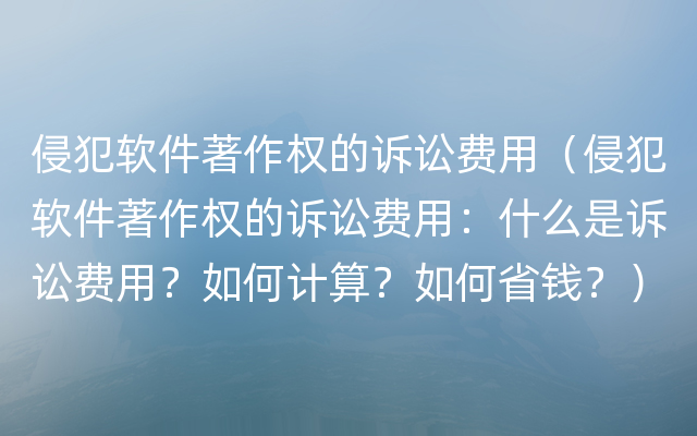 侵犯软件著作权的诉讼费用（侵犯软件著作权的诉讼费用：什么是诉讼费用？如何计算？如何省钱？）