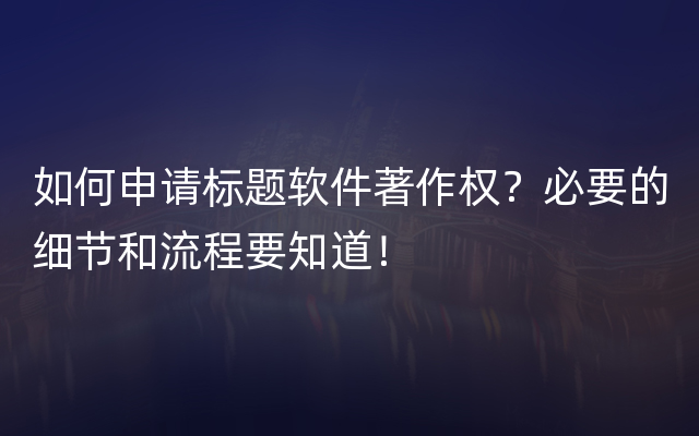 如何申请标题软件著作权？必要的细节和流程要知道！