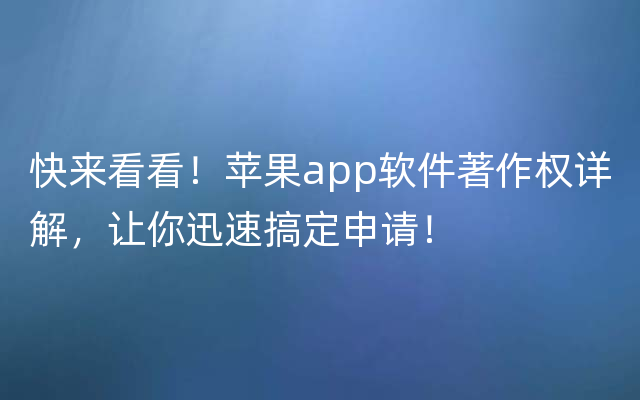 快来看看！苹果app软件著作权详解，让你迅速搞定申请！