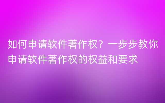 如何申请软件著作权？一步步教你申请软件著作权的权益和要求