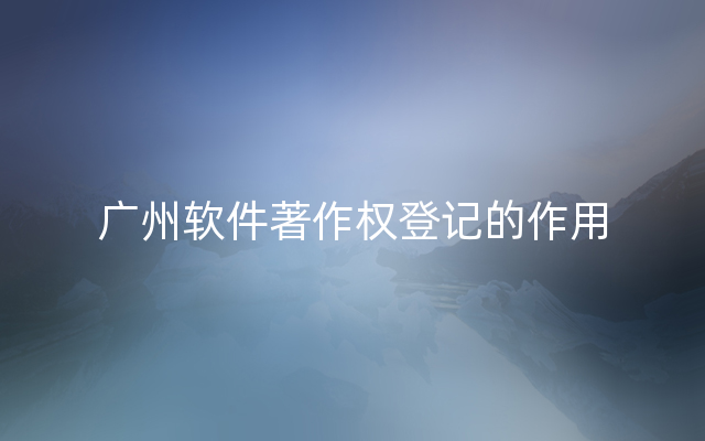 广州软件著作权登记的作用
