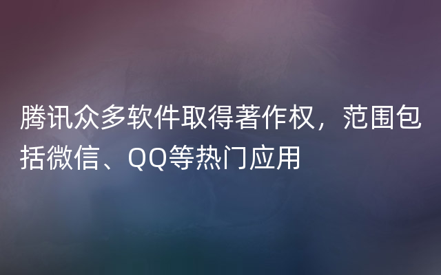 腾讯众多软件取得著作权，范围包括微信、QQ等热门应用