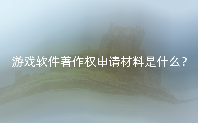 游戏软件著作权申请材料是什么？