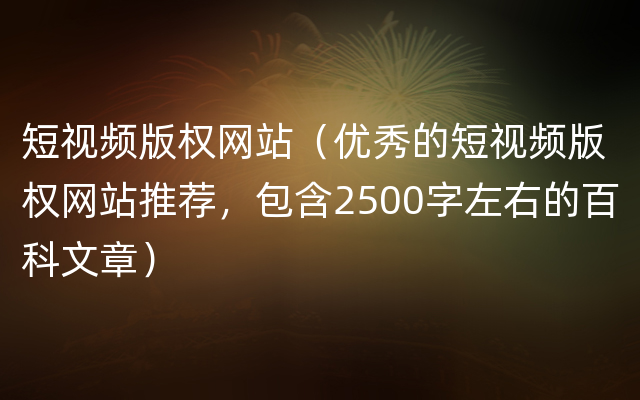 短视频版权网站（优秀的短视频版权网站推荐，包含2500字左右的百科文章）