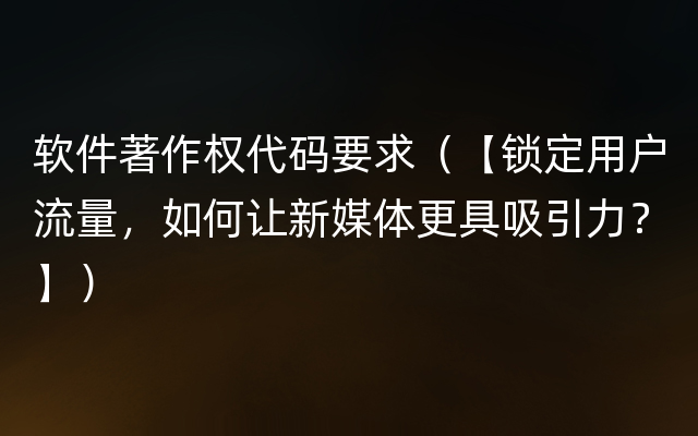 软件著作权代码要求（【锁定用户流量，如何让新媒体更具吸引力？】）