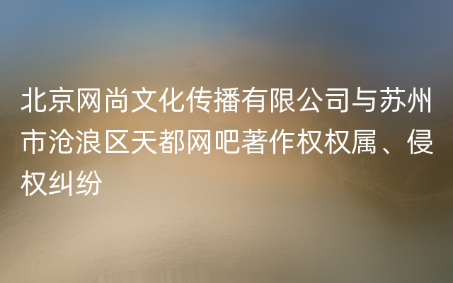 北京网尚文化传播有限公司与苏州市沧浪区天都网吧著作权权属、侵权纠纷