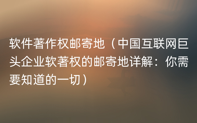 软件著作权邮寄地（中国互联网巨头企业软著权的邮寄地详解：你需要知道的一切）