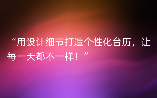 “用设计细节打造个性化台历，让每一天都不一样！”