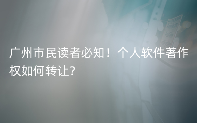 广州市民读者必知！个人软件著作权如何转让？