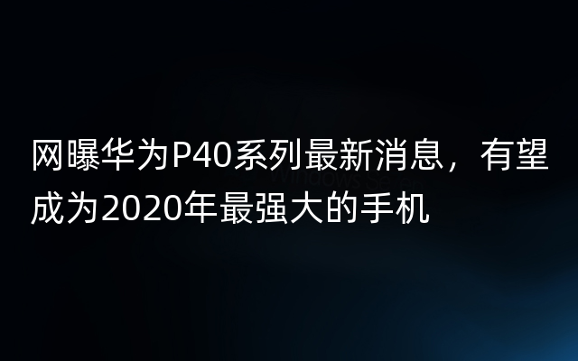 网曝华为P40系列最新消息，有望成为2020年最强大的手机
