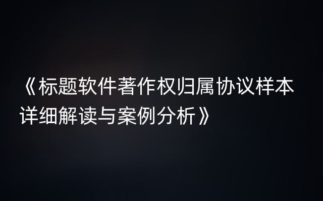 《标题软件著作权归属协议样本  详细解读与案例分析》