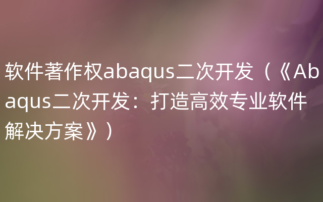 软件著作权abaqus二次开发（《Abaqus二次开发：打造高效专业软件解决方案》）