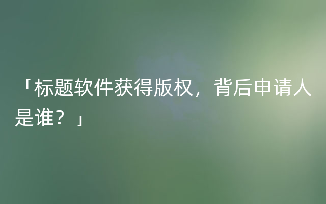 「标题软件获得版权，背后申请人是谁？」