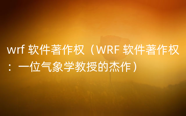 wrf 软件著作权（WRF 软件著作权：一位气象学教授的杰作）