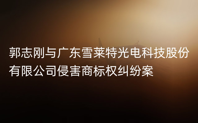 郭志刚与广东雪莱特光电科技股份有限公司侵害商标权纠纷案