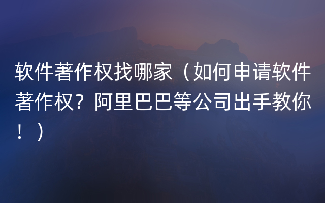 软件著作权找哪家（如何申请软件著作权？阿里巴巴等公司出手教你！）