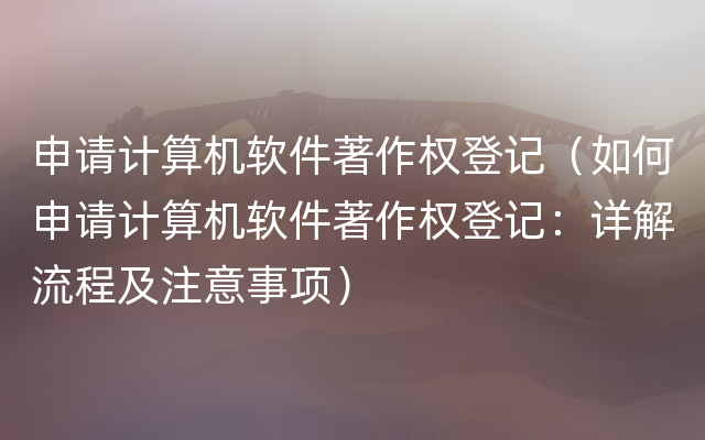 申请计算机软件著作权登记（如何申请计算机软件著作权登记：详解流程及注意事项）