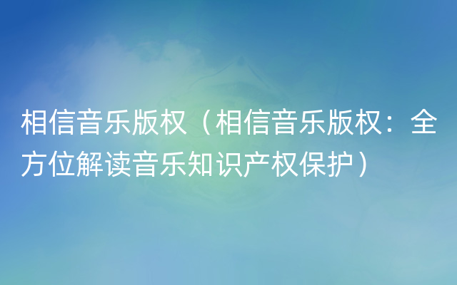 相信音乐版权（相信音乐版权：全方位解读音乐知识产权保护）