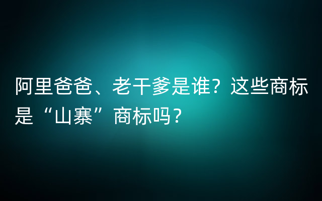 阿里爸爸、老干爹是谁？这些商标是“山寨”商标吗？