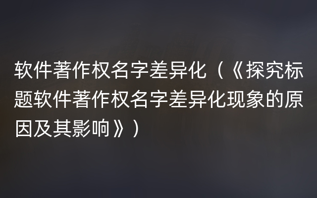 软件著作权名字差异化（《探究标题软件著作权名字差异化现象的原因及其影响》）