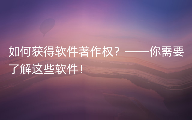 如何获得软件著作权？——你需要了解这些软件！