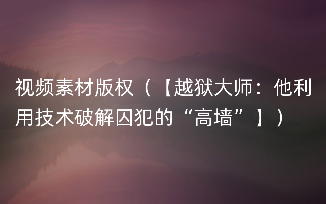 视频素材版权（【越狱大师：他利用技术破解囚犯的“高墙”】）