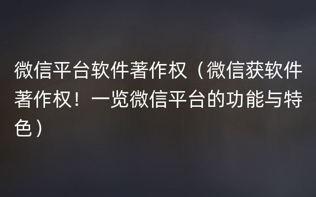 微信平台软件著作权（微信获软件著作权！一览微信平台的功能与特色）