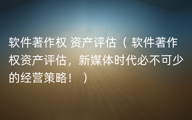 软件著作权 资产评估（ 软件著作权资产评估，新媒体时代必不可少的经营策略！ ）