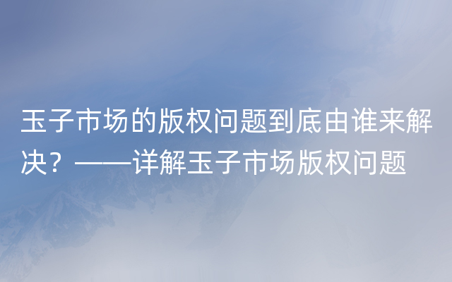 玉子市场的版权问题到底由谁来解决？——详解玉子市场版权问题