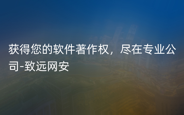 获得您的软件著作权，尽在专业公司-致远网安