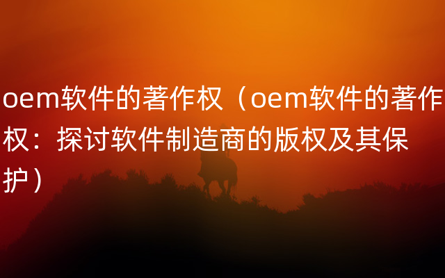 oem软件的著作权（oem软件的著作权：探讨软件制造商的版权及其保护）