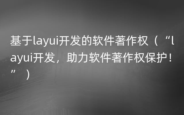 基于layui开发的软件著作权（“layui开发，助力软件著作权保护！” ）