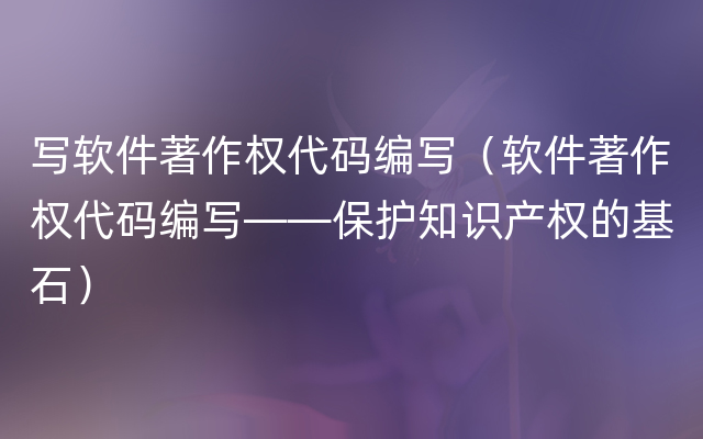 写软件著作权代码编写（软件著作权代码编写——保护知识产权的基石）