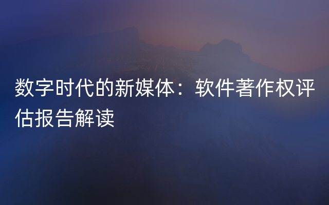 数字时代的新媒体：软件著作权评估报告解读