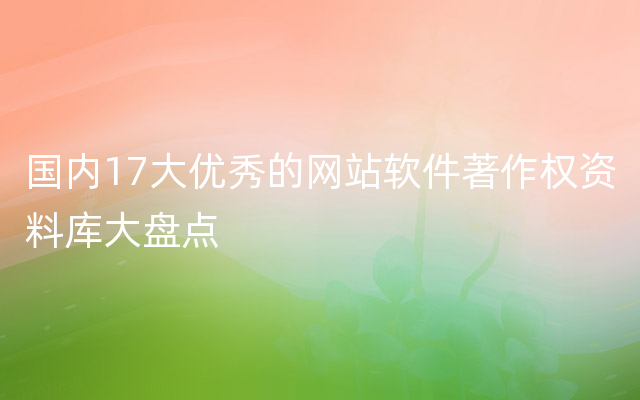 国内17大优秀的网站软件著作权资料库大盘点