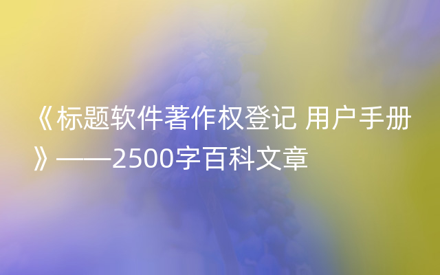 《标题软件著作权登记 用户手册》——2500字百科文章