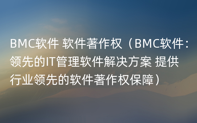 BMC软件 软件著作权（BMC软件：领先的IT管理软件解决方案 提供行业领先的软件著作权保障）