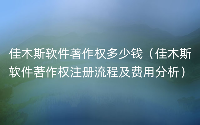 佳木斯软件著作权多少钱（佳木斯软件著作权注册流程及费用分析）