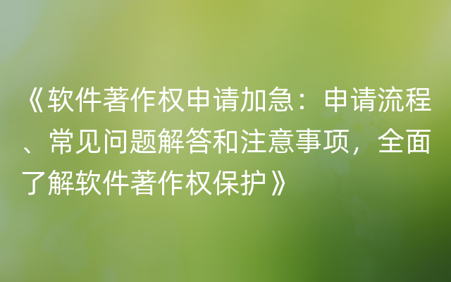 《软件著作权申请加急：申请流程、常见问题解答和注意事项，全面了解软件著作权保护》