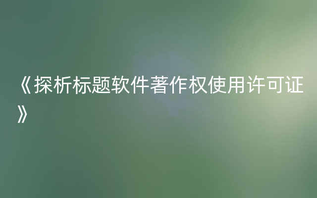 《探析标题软件著作权使用许可证》