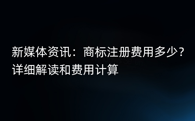 新媒体资讯：商标注册费用多少？详细解读和费用计算